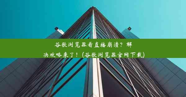 谷歌浏览器看直播崩溃？解决攻略来了！(谷歌浏览器官网下载)