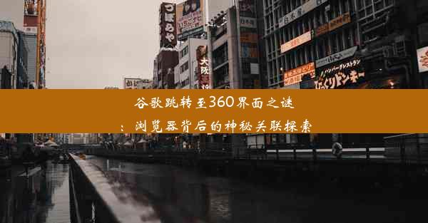 谷歌跳转至360界面之谜：浏览器背后的神秘关联探索