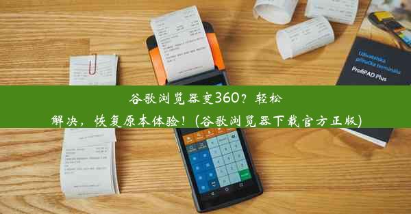 谷歌浏览器变360？轻松解决，恢复原本体验！(谷歌浏览器下载官方正版)