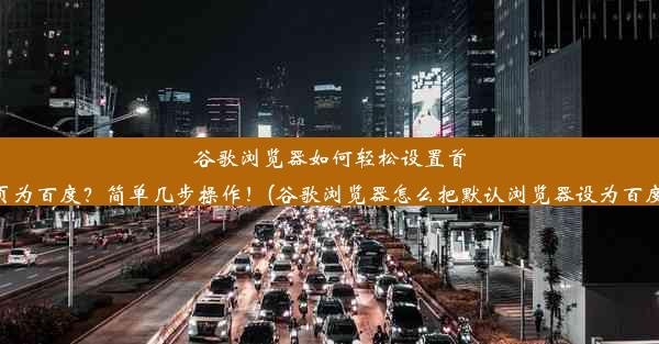 谷歌浏览器如何轻松设置首页为百度？简单几步操作！(谷歌浏览器怎么把默认浏览器设为百度)