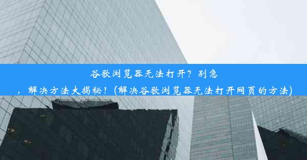 谷歌浏览器无法打开？别急，解决方法大揭秘！(解决谷歌浏览器无法打开网页的方法)