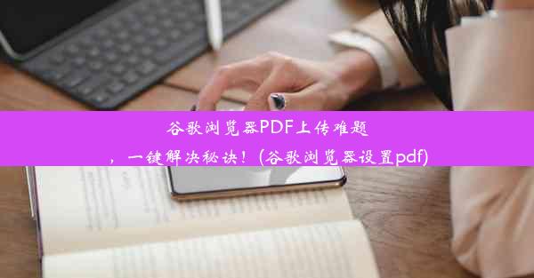 谷歌浏览器PDF上传难题，一键解决秘诀！(谷歌浏览器设置pdf)