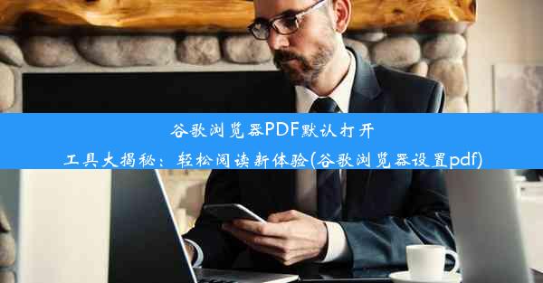 谷歌浏览器PDF默认打开工具大揭秘：轻松阅读新体验(谷歌浏览器设置pdf)