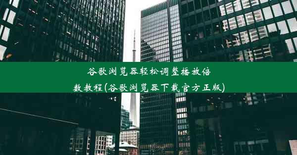 谷歌浏览器轻松调整播放倍数教程(谷歌浏览器下载官方正版)