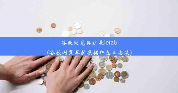 谷歌浏览器扩展ietab(谷歌浏览器扩展插件怎么安装)