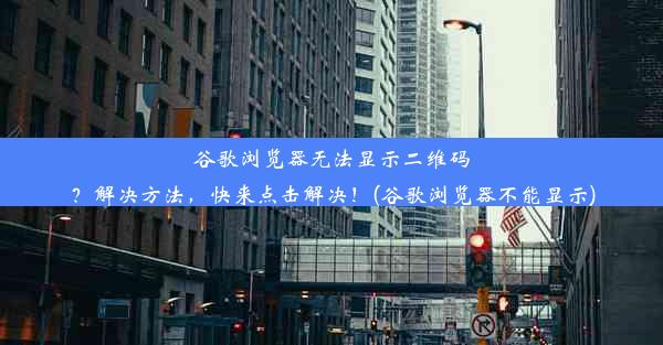 谷歌浏览器无法显示二维码？解决方法，快来点击解决！(谷歌浏览器不能显示)