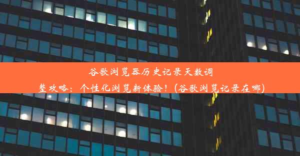 谷歌浏览器历史记录天数调整攻略：个性化浏览新体验！(谷歌浏览记录在哪)