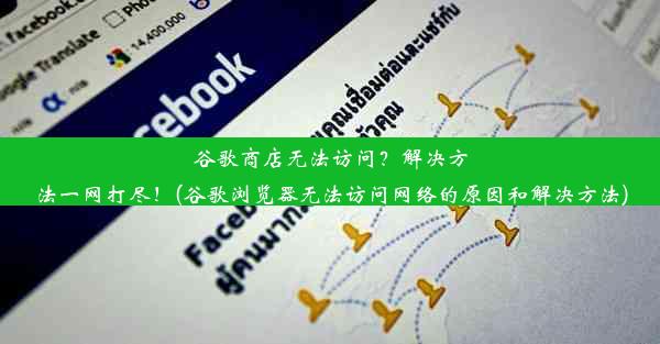 谷歌商店无法访问？解决方法一网打尽！(谷歌浏览器无法访问网络的原因和解决方法)