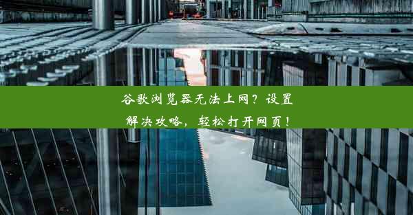 谷歌浏览器无法上网？设置解决攻略，轻松打开网页！