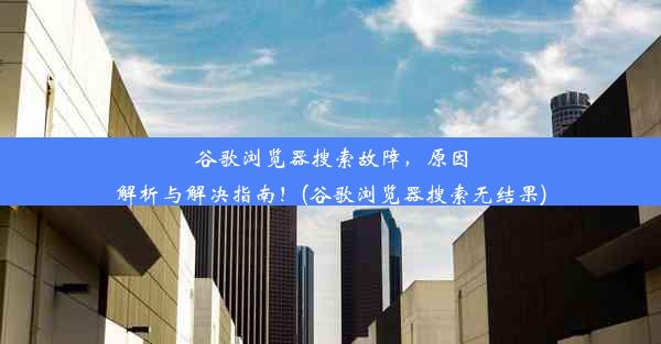 谷歌浏览器搜索故障，原因解析与解决指南！(谷歌浏览器搜索无结果)