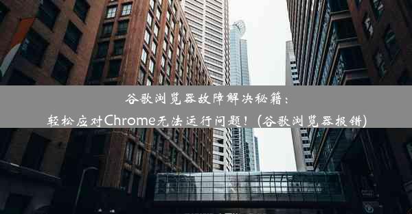 谷歌浏览器故障解决秘籍：轻松应对Chrome无法运行问题！(谷歌浏览器报错)