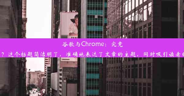 谷歌与Chrome：究竟有何不同？这个标题简洁明了，准确地表达了文章的主题，同时吸引读者的注意力。