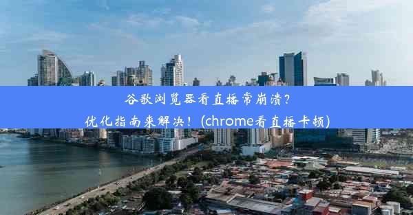 谷歌浏览器看直播常崩溃？优化指南来解决！(chrome看直播卡顿)