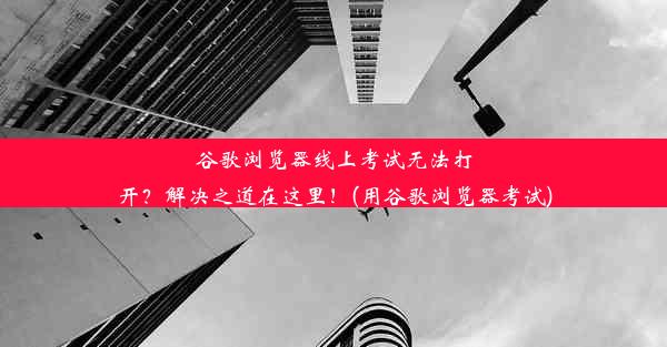 谷歌浏览器线上考试无法打开？解决之道在这里！(用谷歌浏览器考试)