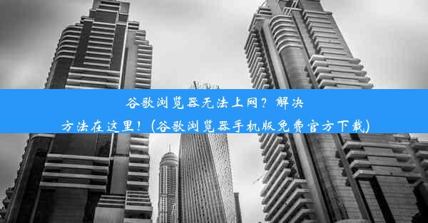 谷歌浏览器无法上网？解决方法在这里！(谷歌浏览器手机版免费官方下载)