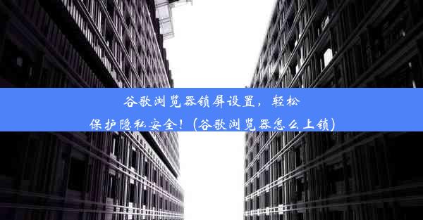 谷歌浏览器锁屏设置，轻松保护隐私安全！(谷歌浏览器怎么上锁)