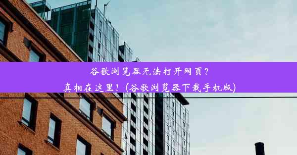 谷歌浏览器无法打开网页？真相在这里！(谷歌浏览器下载手机版)