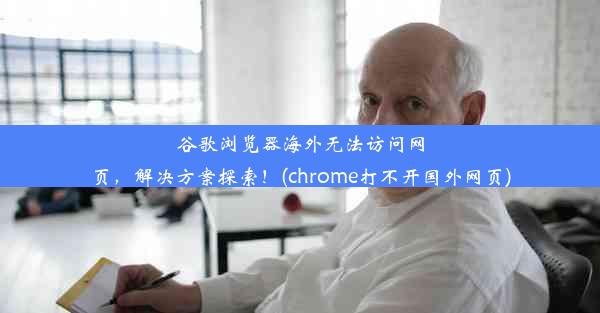 谷歌浏览器海外无法访问网页，解决方案探索！(chrome打不开国外网页)