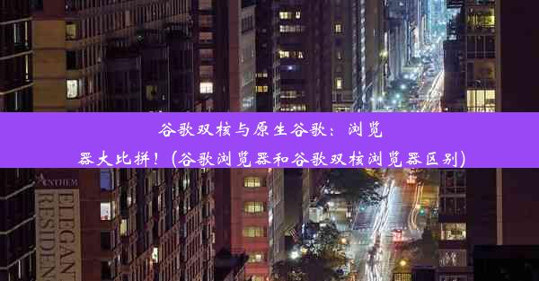 谷歌双核与原生谷歌：浏览器大比拼！(谷歌浏览器和谷歌双核浏览器区别)