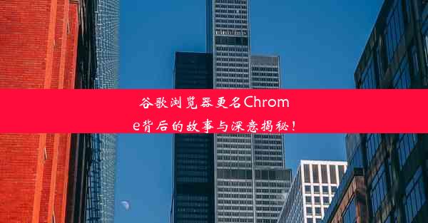 谷歌浏览器更名Chrome背后的故事与深意揭秘！