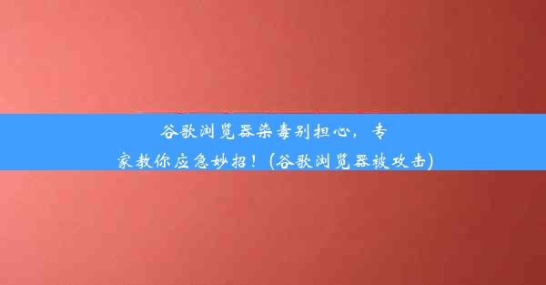 谷歌浏览器染毒别担心，专家教你应急妙招！(谷歌浏览器被攻击)