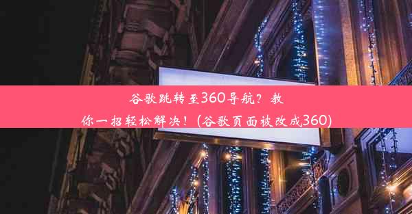 谷歌跳转至360导航？教你一招轻松解决！(谷歌页面被改成360)