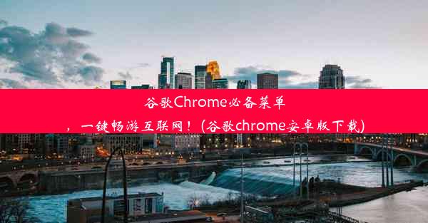 谷歌Chrome必备菜单，一键畅游互联网！(谷歌chrome安卓版下载)