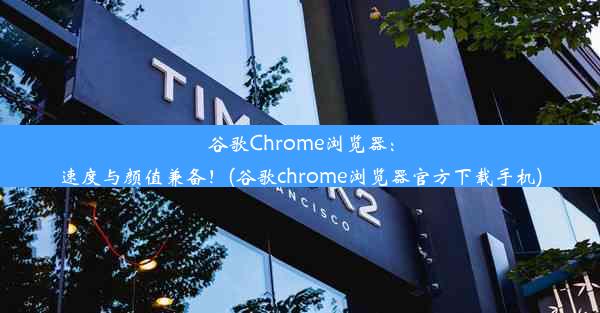 谷歌Chrome浏览器：速度与颜值兼备！(谷歌chrome浏览器官方下载手机)