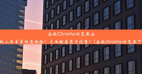 谷歌Chrome浏览器安卓版小米专享极速体验！点击探索更多优势！(谷歌chrome浏览器下载)