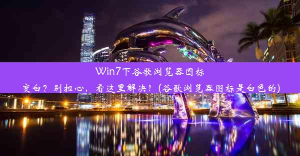 Win7下谷歌浏览器图标变白？别担心，看这里解决！(谷歌浏览器图标是白色的)