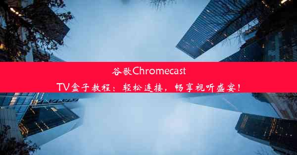 谷歌ChromecastTV盒子教程：轻松连接，畅享视听盛宴！