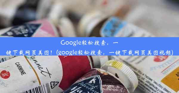 Google轻松搜索，一键下载网页美图！(google轻松搜索，一键下载网页美图视频)