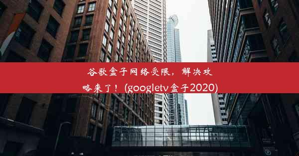 谷歌盒子网络受限，解决攻略来了！(googletv盒子2020)