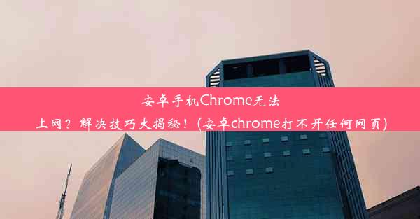 安卓手机Chrome无法上网？解决技巧大揭秘！(安卓chrome打不开任何网页)