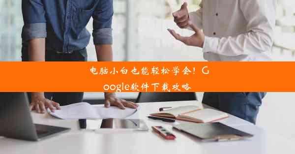 电脑小白也能轻松学会！Google软件下载攻略