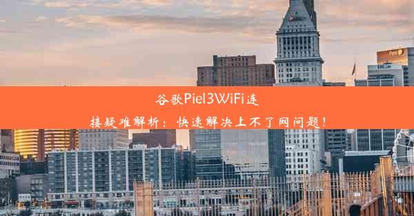 谷歌Piel3WiFi连接疑难解析：快速解决上不了网问题！