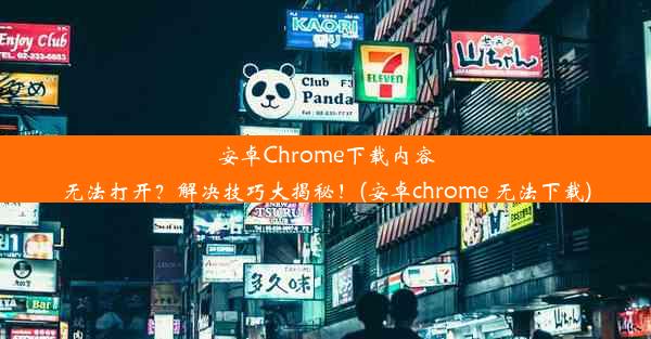 安卓Chrome下载内容无法打开？解决技巧大揭秘！(安卓chrome 无法下载)