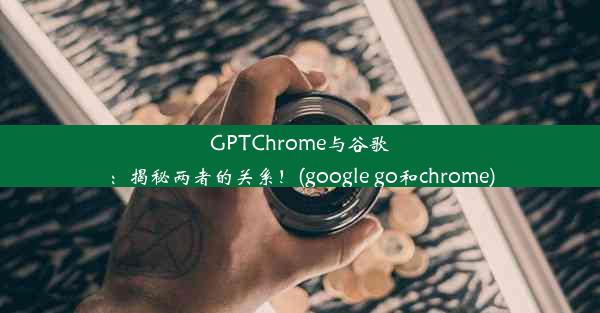 GPTChrome与谷歌：揭秘两者的关系！(google go和chrome)