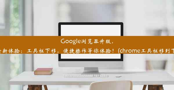 Google浏览器升级，探索新体验：工具栏下移，便捷操作等你体验！(chrome工具栏移到下面)