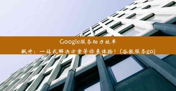 Google服务助力效率飙升：一站式解决方案等你来体验！(谷歌服务go)