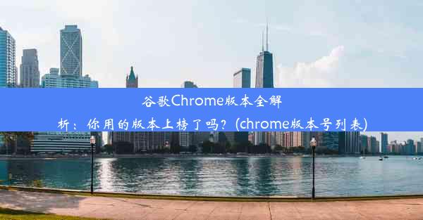 谷歌Chrome版本全解析：你用的版本上榜了吗？(chrome版本号列表)