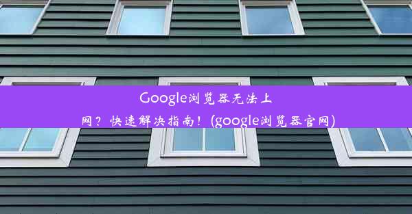 Google浏览器无法上网？快速解决指南！(google浏览器官网)