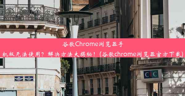 谷歌Chrome浏览器手机版无法使用？解决方法大揭秘！(谷歌chrome浏览器官方下载)