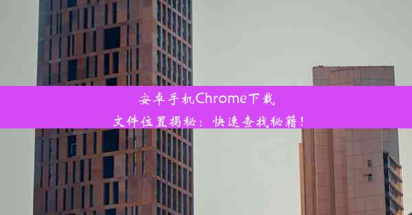 安卓手机Chrome下载文件位置揭秘：快速查找秘籍！