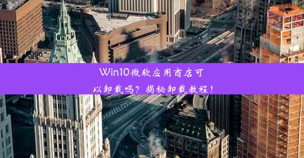 Win10微软应用商店可以卸载吗？揭秘卸载教程！