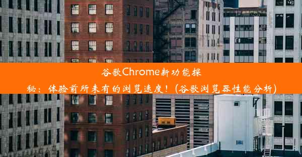 谷歌Chrome新功能探秘：体验前所未有的浏览速度！(谷歌浏览器性能分析)