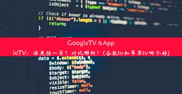 GoogleTV与AppleTV：谁更胜一筹？对比解析！(谷歌tv和苹果tv哪个好)