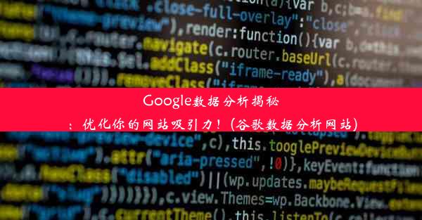 Google数据分析揭秘：优化你的网站吸引力！(谷歌数据分析网站)