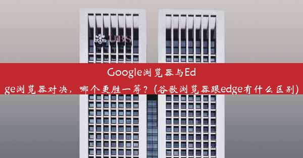 Google浏览器与Edge浏览器对决，哪个更胜一筹？(谷歌浏览器跟edge有什么区别)