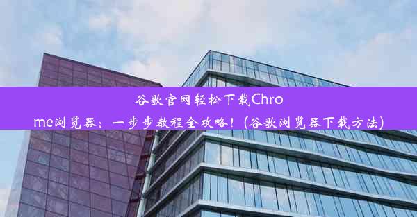 谷歌官网轻松下载Chrome浏览器：一步步教程全攻略！(谷歌浏览器下载方法)